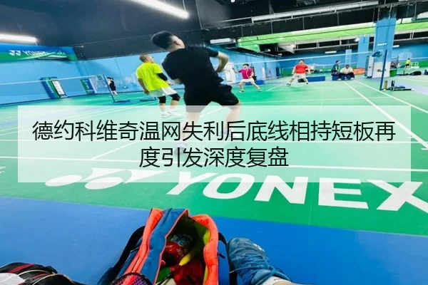 德约科维奇温网失利后底线相持短板再度引发深度复盘