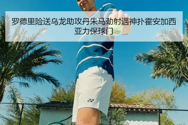 罗德里险送乌龙助攻丹朱马劲射遇神扑霍安加西亚力保球门