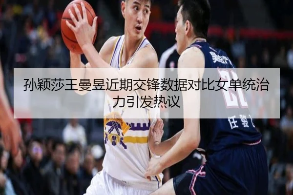 孙颖莎王曼昱近期交锋数据对比女单统治力引发热议